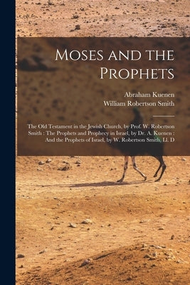 Moses and the Prophets: The Old Testament in the Jewish Church, by Prof. W. Robertson Smith: The Prophets and Prophecy in Israel, by Dr. A. Ku by Kuenen, Abraham