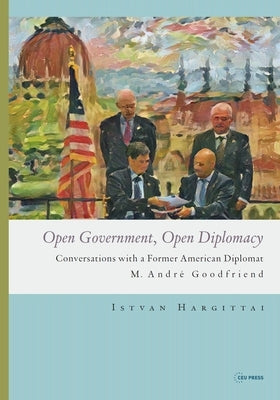 Open Government, Open Diplomacy: Conversations with a Former American Diplomat M. André Goodfriend by Hargittai, István