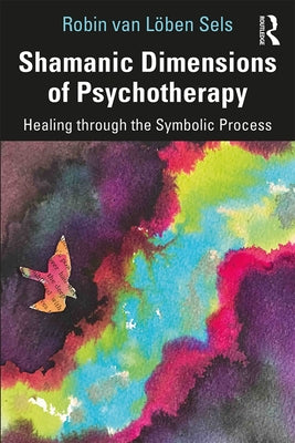 Shamanic Dimensions of Psychotherapy: Healing through the Symbolic Process by Van Löben Sels, Robin