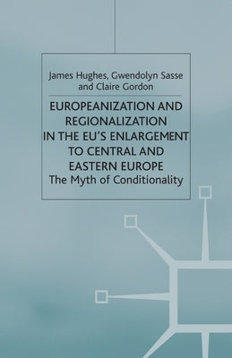 Europeanization and Regionalization in the Eu's Enlargement to Central and Eastern Europe: The Myth of Conditionality by Hughes, J.
