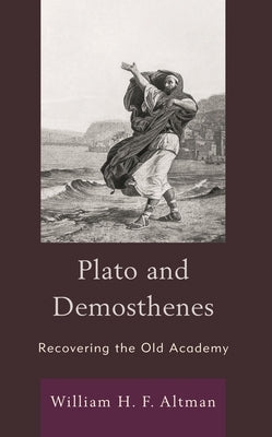 Plato and Demosthenes: Recovering the Old Academy by Altman, William H. F.
