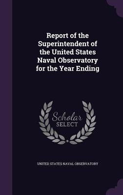 Report of the Superintendent of the United States Naval Observatory for the Year Ending by United States Naval Observatory