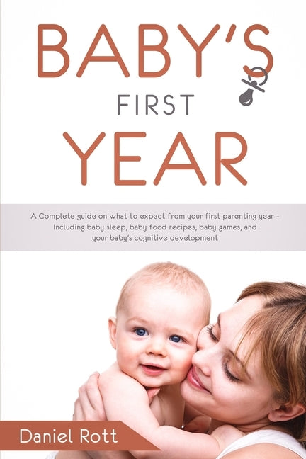 Baby's First Year: A Complete Guide on What to Expect From Your First Parenting Year - Including Baby Sleep, Baby Food Recipes, Baby Games, and Your B by Rott, Daniel