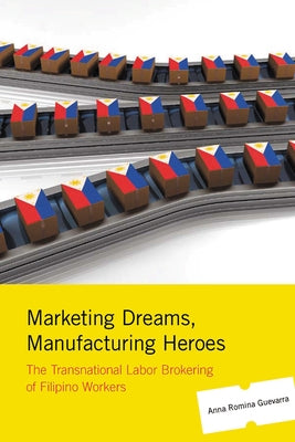 Marketing Dreams, Manufacturing Heroes: The Transnational Labor Brokering of Filipino Workers by Guevarra, Anna Romina