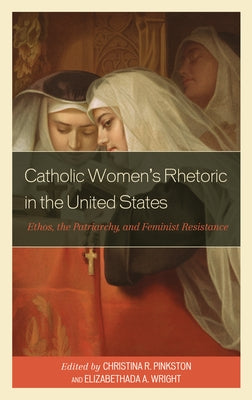 Catholic Women's Rhetoric in the United States: Ethos, the Patriarchy, and Feminist Resistance by Pinkston, Christina R.