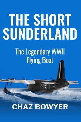 The Short Sunderland: The Legendary WWII Flying Boat by Bowyer, Chaz