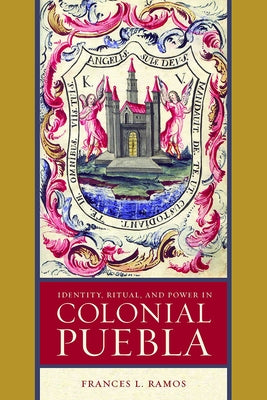 Identity, Ritual, and Power in Colonial Puebla by Ramos, Frances L.