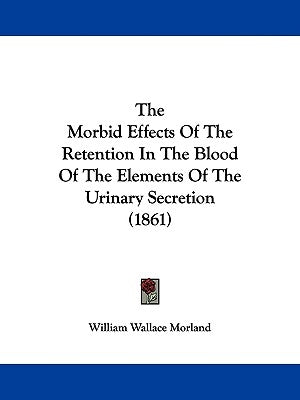 The Morbid Effects Of The Retention In The Blood Of The Elements Of The Urinary Secretion (1861) by Morland, William Wallace
