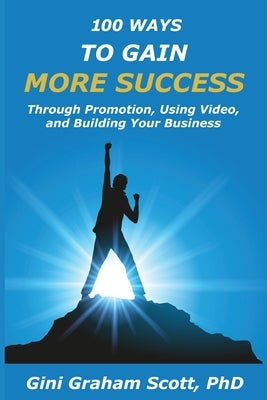 100 Ways to Gain More Success: Through Promotion, Using Videos, and Building Your Business by Scott, Gini Graham