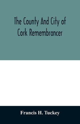 The county and city of Cork remembrancer; or, Annals of the county and city of Cork by H. Tuckey, Francis