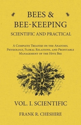 Bees and Bee-Keeping Scientific and Practical - A Complete Treatise on the Anatomy, Physiology, Floral Relations, and Profitable Management of the Hiv by Cheshire, Frank R.