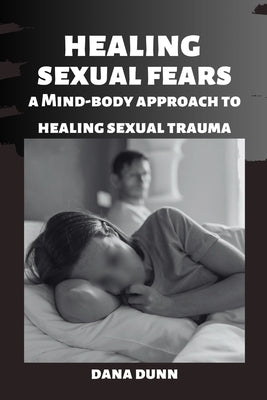 Healing Sexual Fears: A Mind-Body Approach To Healing Sexual Trauma by Dunn, Dana