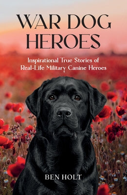 War Dog Heroes: Inspirational True Stories of Real-Life Military Canine Heroes by Holt, Ben