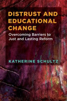 Distrust and Educational Change: Overcoming Barriers to Just and Lasting Reform by Schultz, Katherine