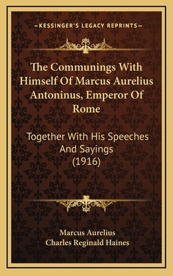 The Communings With Himself Of Marcus Aurelius Antoninus, Emperor Of Rome: Together With His Speeches And Sayings (1916) by Aurelius, Marcus