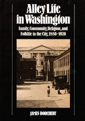 Alley Life in Washington: Family, Community, Religion, and Folklife in the City, 1850-1970 by Borchert, James