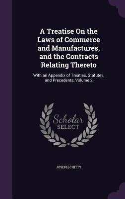 A Treatise On the Laws of Commerce and Manufactures, and the Contracts Relating Thereto: With an Appendix of Treaties, Statutes, and Precedents, Volum by Chitty, Joseph