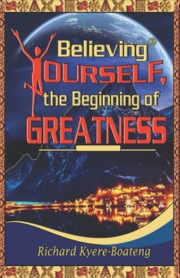 Believing Yourself, the Beginning of Greatness by Kyere-Boateng, Richard