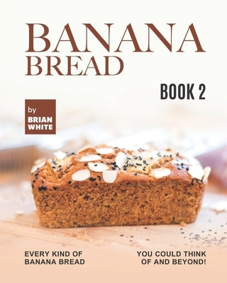 Banana Bread Recipes - Book 2: Every Kind of Banana Bread You Could Think Of and Beyond! by White, Brian