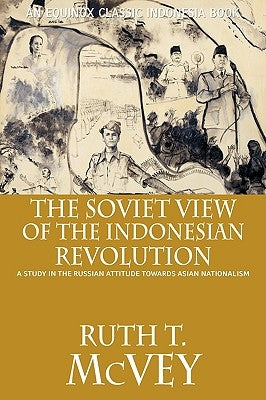 The Soviet View of the Indonesian Revolution: A Study in the Russian Attitude Towards Asian Nationalism by McVey, Ruth T.