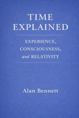 Time Explained: : EXPERIENCE, CONSCIOUSNESS, and RELATIVITY by Bennett, Alan