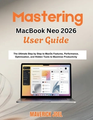 Mastering MacBook Neo 2026 User Guide: The Ultimate Step by Step to MacOS Features, Performance Optimization, and Hidden Tools to Maximize Productivit by Joel, Maverick