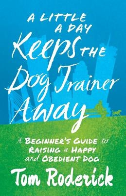 A Little a Day Keeps the Dog Trainer Away: A Beginner's Guide to Raising a Happy and Obedient Dog by Roderick, Tom