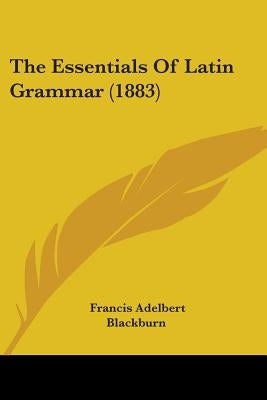 The Essentials Of Latin Grammar (1883) by Blackburn, Francis Adelbert