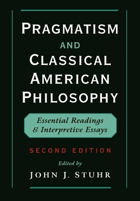 Pragmatism and Classical American Philosophy: Essential Readings and Interpretive Essays by Stuhr, John J.