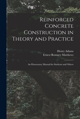 Reinforced Concrete Construction in Theory and Practice: an Elementary Manual for Students and Others by Adams, Henry 1846-1935