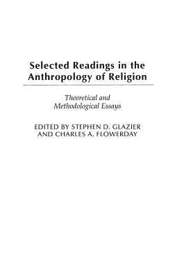Selected Readings in the Anthropology of Religion: Theoretical and Methodological Essays by Glazier, Stephen D.