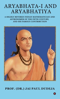 Aryabhata-I and Aryabhatiya: A Highly Revered Indian Mathematician and Astronomer of The Fifth Century, and his Famous Contribution by Prof (Dr ) Jai Paul Dudeja