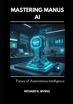 Mastering Manus AI: The Future of Autonomous Intelligence by Bivens, Richard