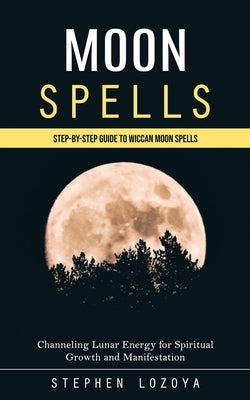 Moon Spells: Step-by-step Guide to Wiccan Moon Spells (Channeling Lunar Energy for Spiritual Growth and Manifestation) by Lozoya, Stephen
