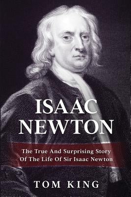 Isaac Newton: The True And Surprising Story Of The Life Of Sir Isaac Newton by King, Tom