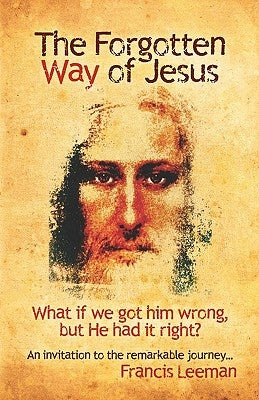 The Forgotten Way of Jesus: What if we got him wrong, but he had it right? by Leeman, Francis