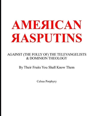 American Rasputins: AGAINST (THE FOLLY OF) THE TELEVANGELISTS & DOMINION THEOLOGY: By Their Fruits You Shall Know Them by Porphyry, Celsus