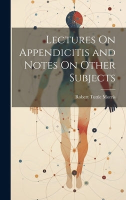 Lectures On Appendicitis and Notes On Other Subjects by Morris, Robert Tuttle