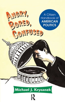 Angry, Bored, Confused: A Citizen Handbook Of American Politics by Kryzanek, Michael J.