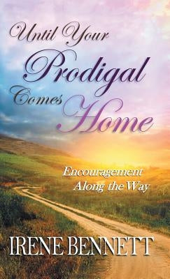 Until Your Prodigal Comes Home: Encouragement Along the Way by Bennett, Irene