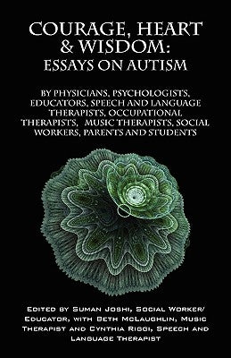Courage, Heart & Wisdom: Essays on Autism: By Physicians, Psychologists, Educators, Speech and Language Therapists, Occupational Therapists, Mu by Joshi, Suman