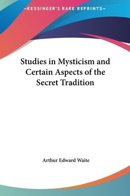 Studies in Mysticism and Certain Aspects of the Secret Tradition by Waite, Arthur Edward