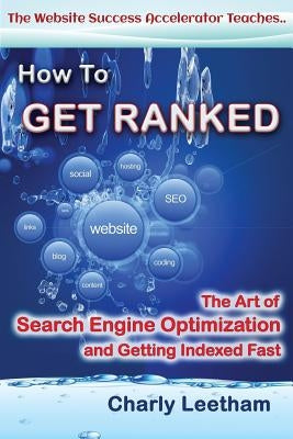 How To Get Ranked: The Art of Search Engine Optimization and Getting Indexed Fast by Leetham, Charly