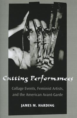 Cutting Performances: Collage Events, Feminist Artists, and the American Avant-Garde by Harding, James M.
