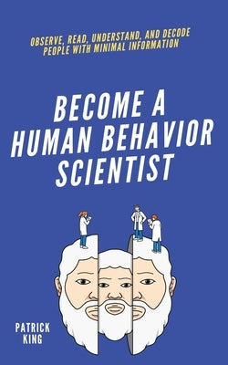 become A Human Behavior Scientist: Observe, Read, Understand, and Decode People With Minimal Information by King, Patrick