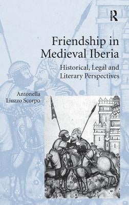 Friendship in Medieval Iberia: Historical, Legal, and Literary Perspectives by Scorpo, Antonella Liuzzo