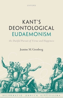 Kant's Deontological Eudaemonism: The Dutiful Pursuit of Virtue and Happiness by Grenberg, Jeanine