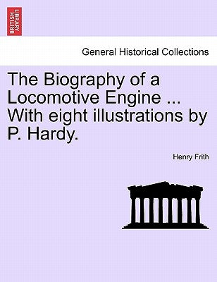 The Biography of a Locomotive Engine ... with Eight Illustrations by P. Hardy. by Frith, Henry