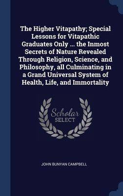 The Higher Vitapathy; Special Lessons for Vitapathic Graduates Only ... the Inmost Secrets of Nature Revealed Through Religion, Science, and Philosoph by Campbell, John Bunyan