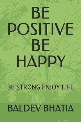 Be Positive Be Happy: Be Strong Enjoy Life by Bhatia, Baldev